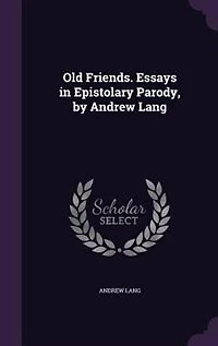 Old Friends. Essays in Epistolary Parody, by Andrew Lang