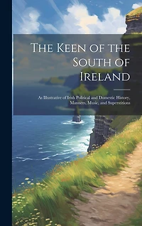 The Keen of the South of Ireland: As Illustrative of Irish Political and Domestic History, Manners, Music, and Superstitions