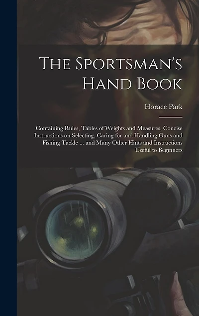 The Sportsman's Hand Book: Containing Rules, Tables of Weights and Measures, Concise Instructions on Selecting, Caring for and Handling Guns and Fishing Tackle ... and Many Other Hints and Instructions Useful to Beginners