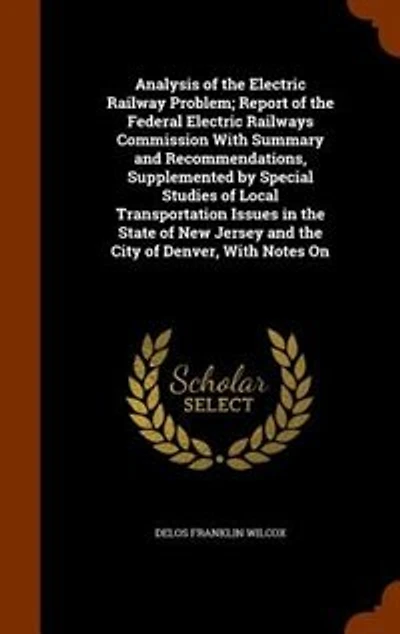 Analysis of the Electric Railway Problem; Report Federal Railways Commission With Summary and Recommendations, Supplemented by Special Studies Local Transportation Issues State New Jersey City Denver, Notes...