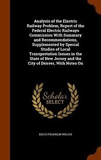Analysis of the Electric Railway Problem; Report Federal Railways Commission With Summary and Recommendations, Supplemented by Special Studies Local Transportation Issues State New Jersey City Denver, Notes...