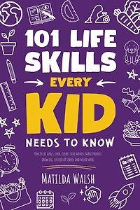 101 Life Skills Every Kid Needs to Know - How to set goals, cook, clean, save money, make friends, grow veg, succeed at school and much more.