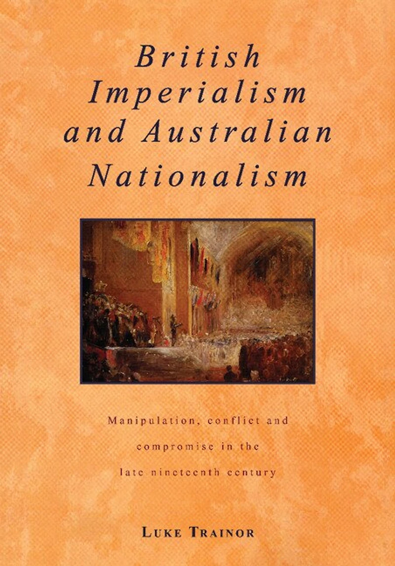 British Imperialism And Australian Nationalism: Manipulation, Conflict Compromise The Late Nineteenth Century