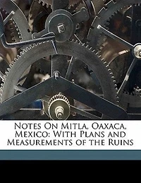 Notes On Mitla, Oaxaca, Mexico: With Plans and Measurements of the Ruins