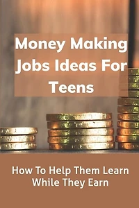 Money Making Jobs Ideas For Teens: How To Help Them Learn While They Earn: Kids Teens Employment