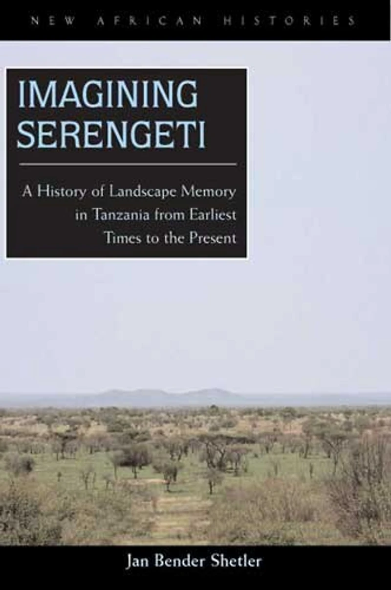 Imagining Serengeti: A History Of Landscape Memory Tanzania From Earliest Times To The Present
