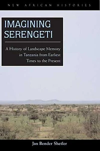 Imagining Serengeti: A History Of Landscape Memory Tanzania From Earliest Times To The Present