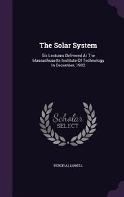 The Solar System: Six Lectures Delivered At The Massachusetts Institute Of Technology In December, 1902