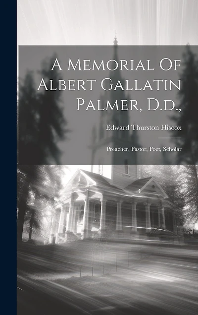 A Memorial Of Albert Gallatin Palmer, D.d.,: Preacher, Pastor, Poet, Scholar