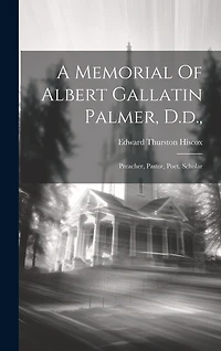A Memorial Of Albert Gallatin Palmer, D.d.,: Preacher, Pastor, Poet, Scholar