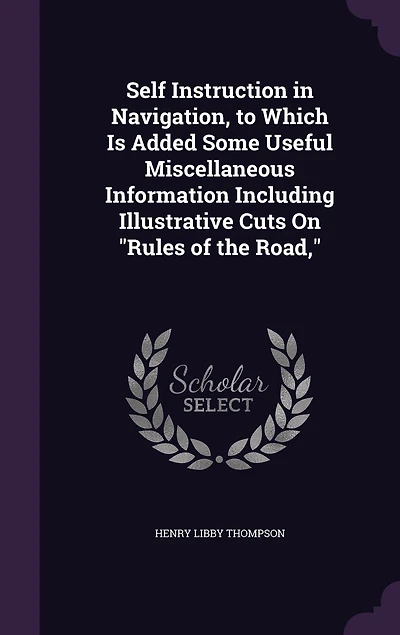 Self Instruction Navigation to Which Is Added, Some Useful Miscellaneous Information Including Illustrative Cuts on Rules of the Road (Classic Reprint)