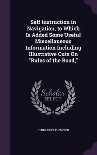 Self Instruction Navigation to Which Is Added, Some Useful Miscellaneous Information Including Illustrative Cuts on Rules of the Road (Classic Reprint)