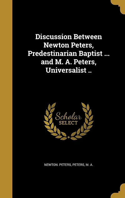 Discussion Between Newton Peters, Predestinarian Baptist ... and M. A. Universalist ..