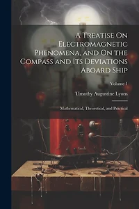 A Treatise On Electromagnetic Phenomena, and On the Compass and Its Deviations Aboard Ship: Mathematical, Theoretical