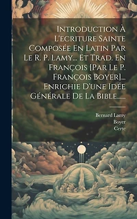 Introduction À L'ecriture Sainte Composée En Latin Par Le R. P. Lamy... Et Trad. En François [par Le P. François Boyer]... Enrichie D'une Idée Générale De La Bible