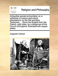 Antiquities Sacred and Profane: Or, a Collection of Curious and Critical Dissertations on the Old and New Testament. ... Done Into English from the French, with Notes, by a Clergyman of the Church of England. Illustrated with Copper Plates.
