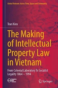 The Making of Intellectual Property Law Vietnam: From Colonial Laboratory To Socialist Legality 1864 - 1994