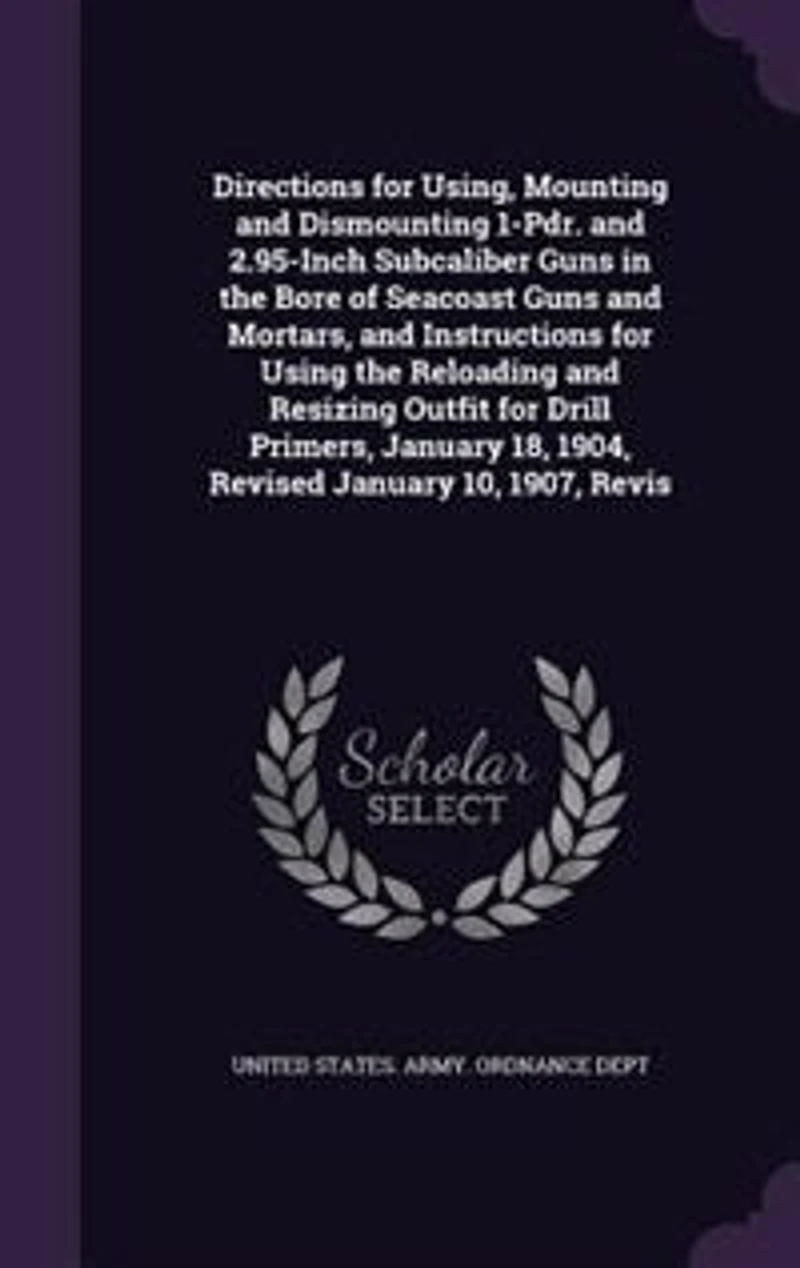 Directions for Using, Mounting and Dismounting 1-pdr. 2.95-inch Subcaliber Guns the Bore of Seacoast Mortars, Instructions Using Reloading Resizing Outfit Drill Primers, January 18, 1904, Revised 10, 1907, ...
