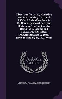 Directions for Using, Mounting and Dismounting 1-pdr. 2.95-inch Subcaliber Guns the Bore of Seacoast Mortars, Instructions Using Reloading Resizing Outfit Drill Primers, January 18, 1904, Revised 10, 1907, ...