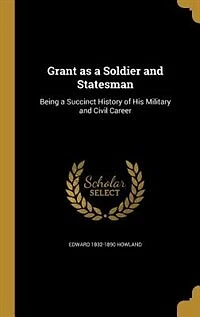 Grant as a Soldier and Statesman: Being a Succinct History of His Military and Civil Career