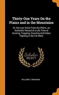 Thirty-One Years On the Plains and Mountains: Or, Last Voice From Plains. an Authentic Record of a Life Time Hunting, Trapping, Scouti