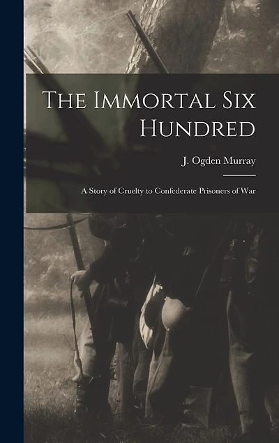 The Immortal Six Hundred: A Story of Cruelty to Confederate Prisoners of War