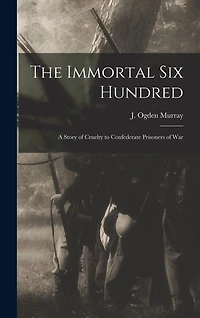 The Immortal Six Hundred: A Story of Cruelty to Confederate Prisoners of War