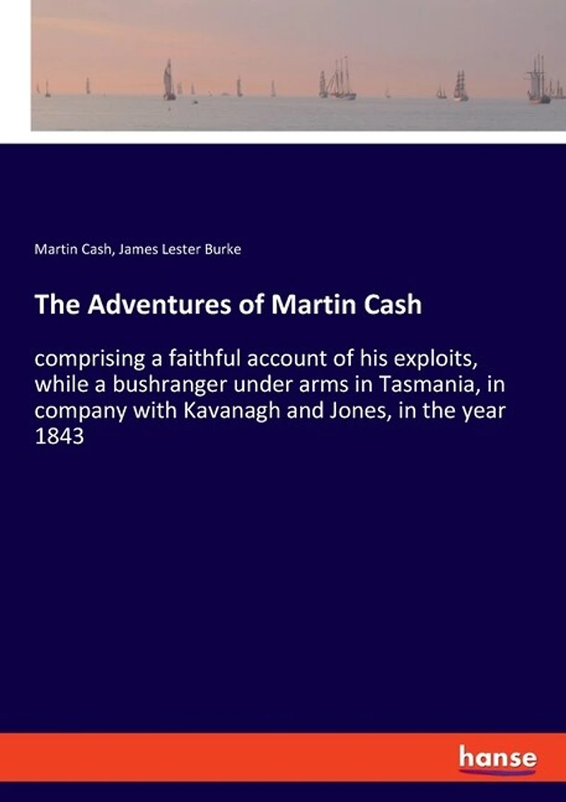 The Adventures of Martin Cash: comprising a faithful account of his exploits, while a bushranger under arms in Tasmania, in company with Kavanagh and Jones, in the year 1843