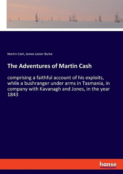 The Adventures of Martin Cash: comprising a faithful account of his exploits, while a bushranger under arms in Tasmania, in company with Kavanagh and Jones, in the year 1843