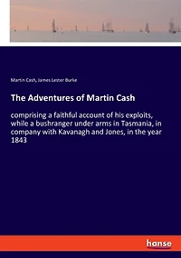 The Adventures of Martin Cash: comprising a faithful account of his exploits, while a bushranger under arms in Tasmania, in company with Kavanagh and Jones, in the year 1843