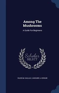 Among the Mushrooms: A Guide for Beginners (Classic Reprint)
