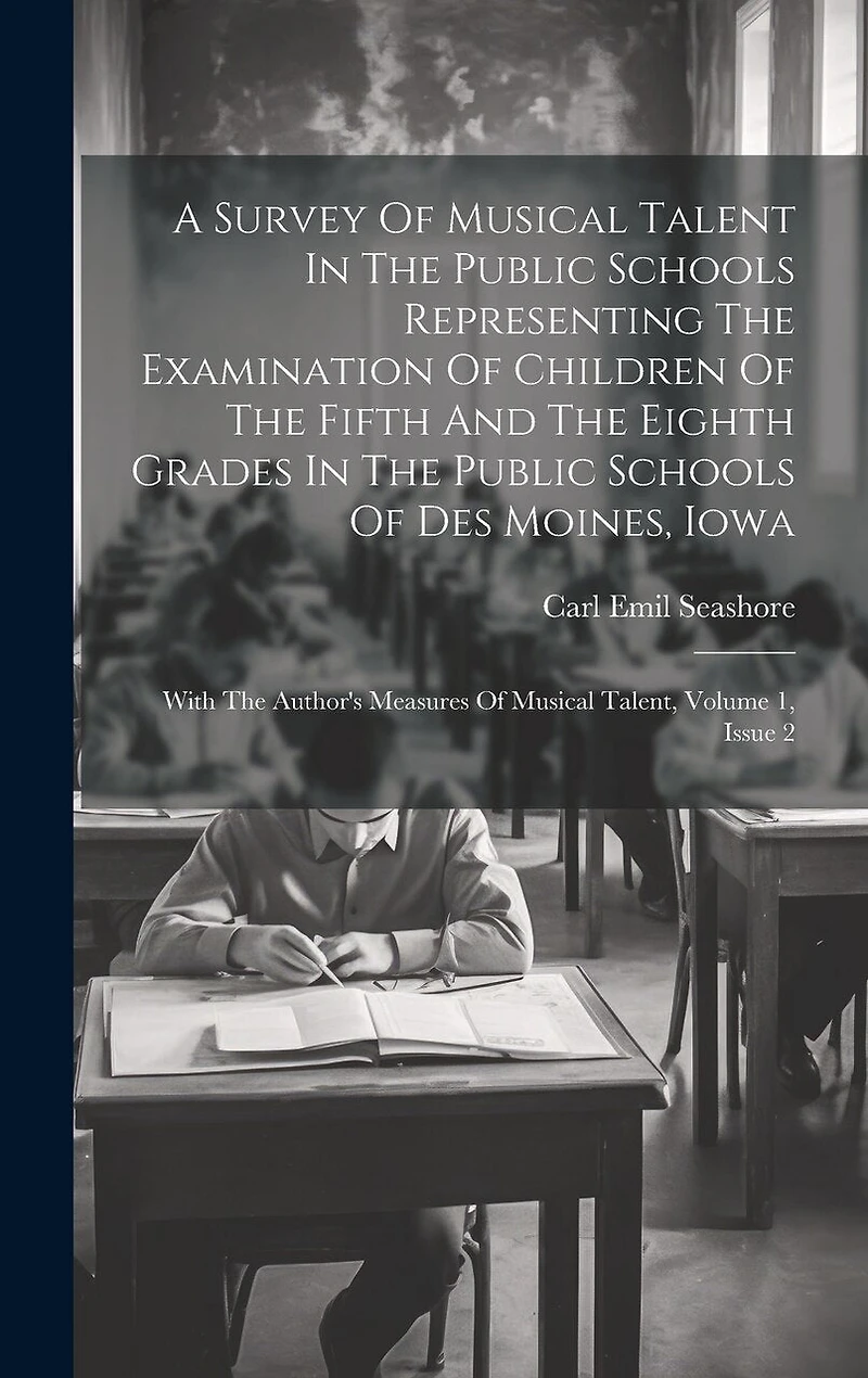 A Survey Of Musical Talent In The Public Schools Representing The Examination Of Children Of The Fifth And The Eighth Grades In The Public Schools Of Des Moines, Iowa: With The Author's Measures Of Musical Talent, Volume 1