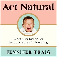 Act Natural: A Cultural History Of Misadventures Parenting