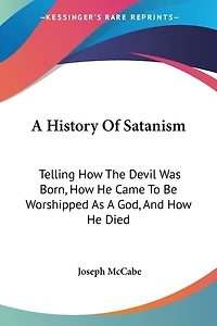 A History Of Satanism: Telling How The Devil Was Born, How He Came To Be Worshipped As A God, And How He Died