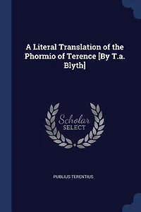 A Literal Translation of the Phormio Terence [By T.a. Blyth]