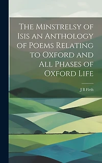 The Minstrelsy of Isis an Anthology of Poems Relating to Oxford and all Phases of Oxford Life