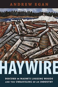 Haywire: Discord Maine's Logging Woods And The Unraveling Of An Industry