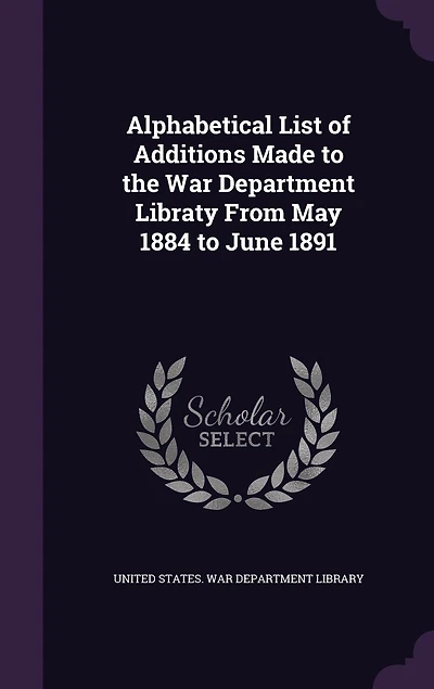 Alphabetical List of Additions Made to the War Department Libraty From May 1884 to June 1891