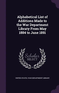 Alphabetical List of Additions Made to the War Department Libraty From May 1884 to June 1891