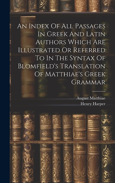 An Index Of All Passages In Greek And Latin Authors Which Are Illustrated Or Referred To In The Syntax Of Blomfield's Translation Of Matthiae's Greek Grammar