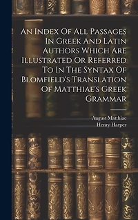 An Index Of All Passages In Greek And Latin Authors Which Are Illustrated Or Referred To In The Syntax Of Blomfield's Translation Of Matthiae's Greek Grammar