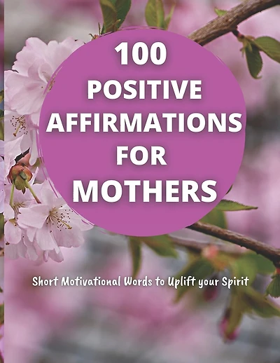 100 Positive Affirmations for Mothers: Short Motivational Quotes to Uplift your Spirit