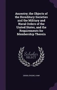 Ancestry; the Objects of the Hereditary Societies and the Military and Naval Orders of the United States, and the Requirements for Membership Therein