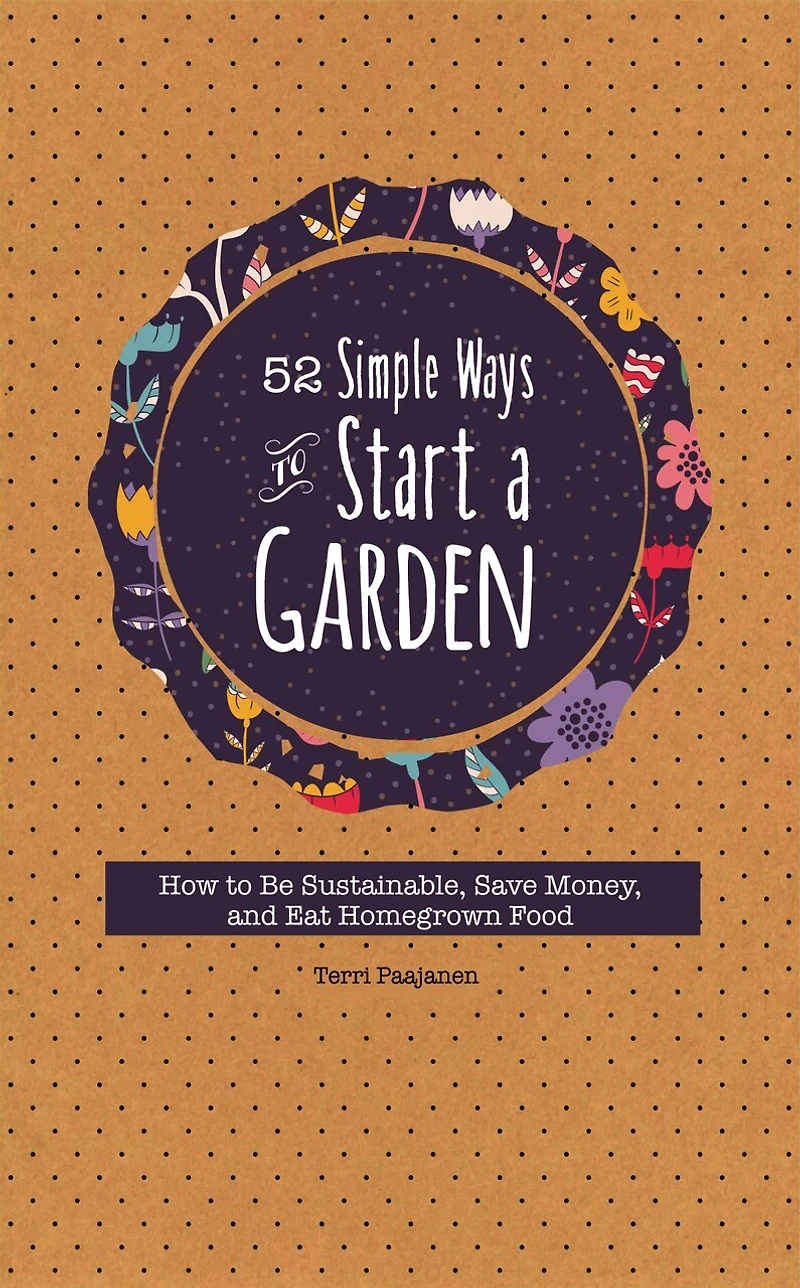 52 Simple Ways To Start A Garden: How To Be Sustainable, Save Money, And Eat Homegrown Food