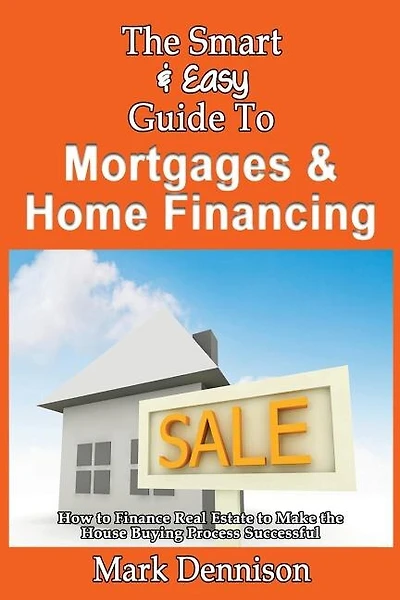 The Smart & Easy Guide To Mortgages & Home Financing: How to Finance Real Estate to Make the House Buying Process Successful