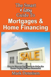 The Smart & Easy Guide To Mortgages & Home Financing: How to Finance Real Estate to Make the House Buying Process Successful