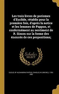 les trois livres de porismes d'Euclide, rétablis pour la première fois, d'après notice et lemmes Pappus, conformément au sentiment R. Simon sur forme des énoncés ces propositions;