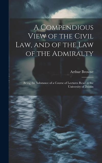 A Compendious View of the Civil Law, and of the Law of the Admiralty: Being the Substance of a Course of Lectures Read in the University of Dublin