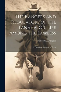 The Rangers and Regulators of the Tanaha, Or, Life Among the Lawless: A Tale of the Republic of Texas