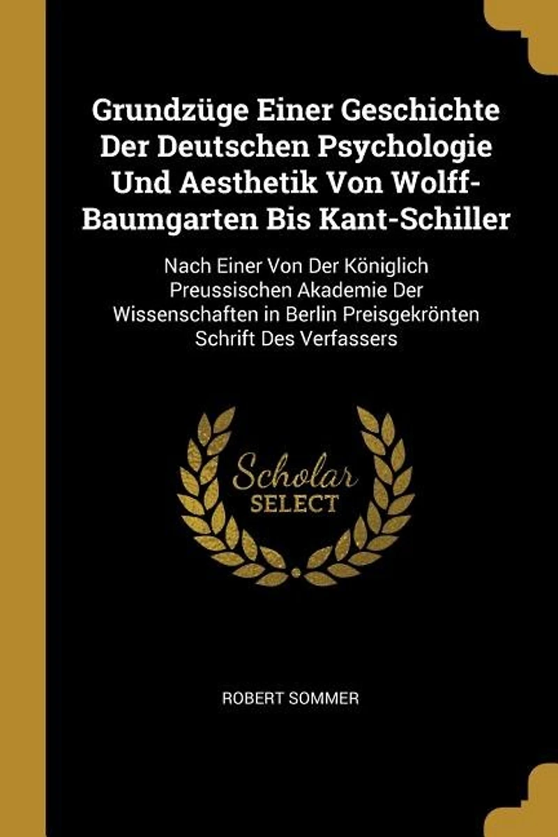 Grundzüge Einer Geschichte der Deutschen Psychologie und Aesthetik von Wolff-Baumgarten bis Kant-Schiller: Nach Königlich Preussischen Akademie Wissenschaften Berlin Preisgekrönten Schr